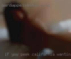 If you peek, be sure California wanting sex to say hello...
